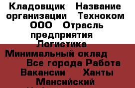 Кладовщик › Название организации ­ Техноком, ООО › Отрасль предприятия ­ Логистика › Минимальный оклад ­ 35 000 - Все города Работа » Вакансии   . Ханты-Мансийский,Нефтеюганск г.